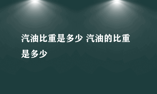 汽油比重是多少 汽油的比重是多少