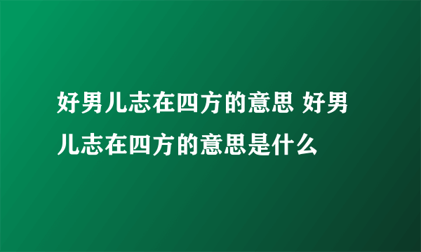 好男儿志在四方的意思 好男儿志在四方的意思是什么