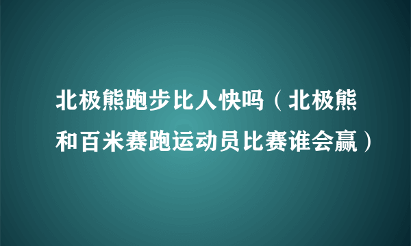 北极熊跑步比人快吗（北极熊和百米赛跑运动员比赛谁会赢）