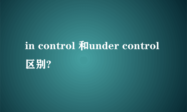 in control 和under control区别?