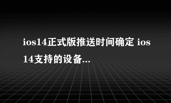 ios14正式版推送时间确定 ios14支持的设备机型名单一览