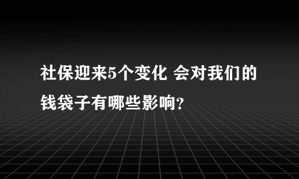 社保迎来5个变化 会对我们的钱袋子有哪些影响？