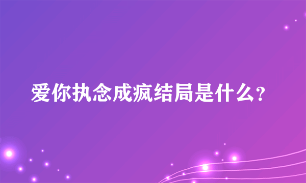 爱你执念成疯结局是什么？