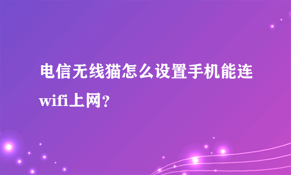 电信无线猫怎么设置手机能连wifi上网？