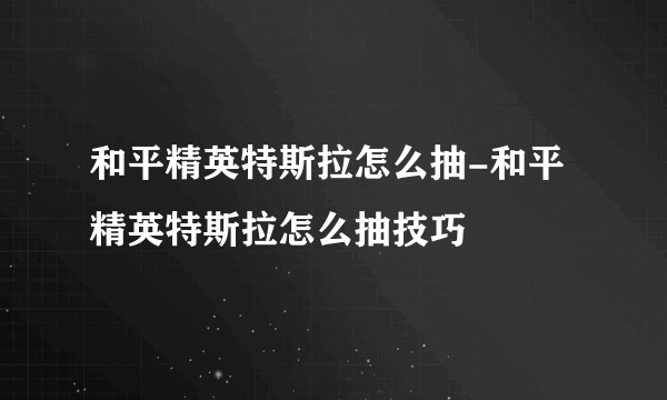 和平精英特斯拉怎么抽-和平精英特斯拉怎么抽技巧