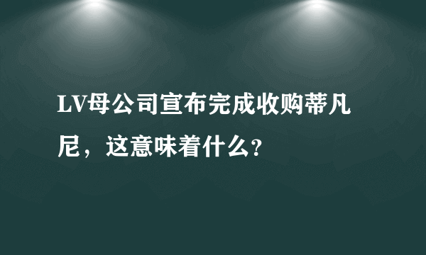 LV母公司宣布完成收购蒂凡尼，这意味着什么？