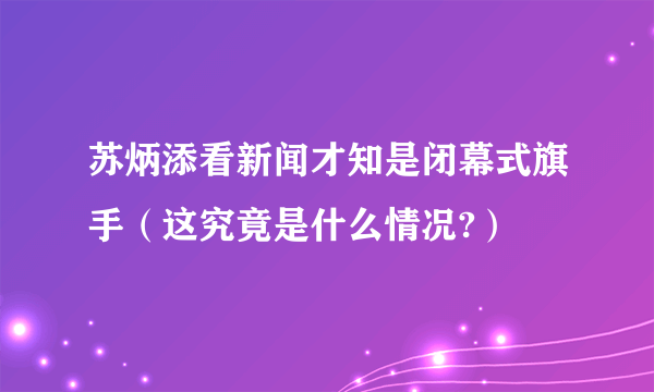 苏炳添看新闻才知是闭幕式旗手（这究竟是什么情况?）