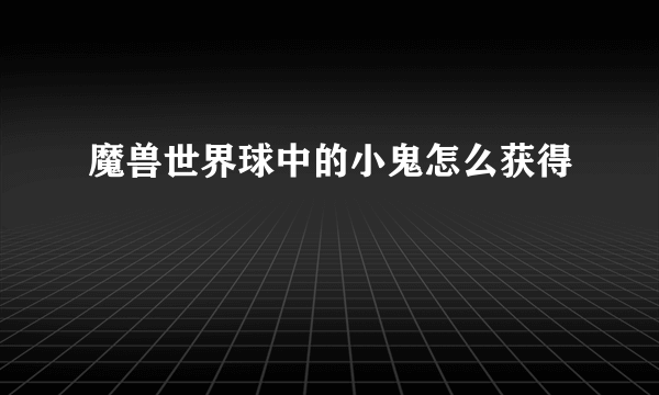 魔兽世界球中的小鬼怎么获得