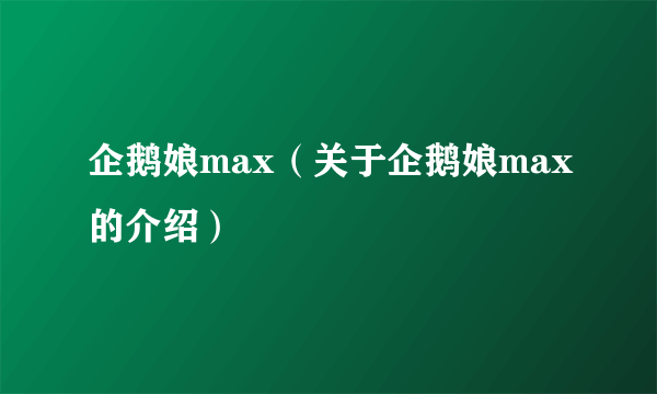 企鹅娘max（关于企鹅娘max的介绍）