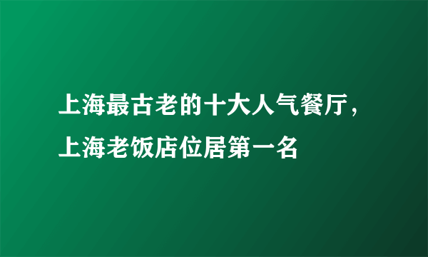 上海最古老的十大人气餐厅，上海老饭店位居第一名 