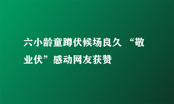 六小龄童蹲伏候场良久 “敬业伏”感动网友获赞