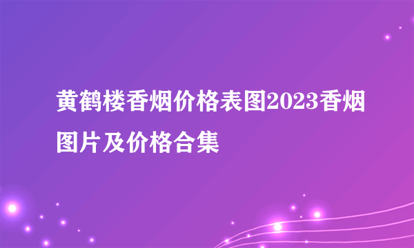 黄鹤楼香烟价格表图2023香烟图片及价格合集