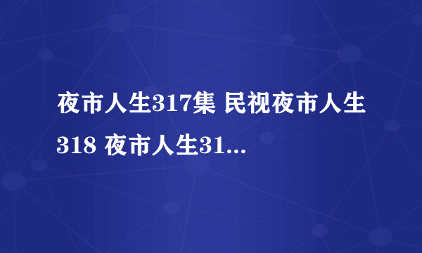 夜市人生317集 民视夜市人生318 夜市人生319全集 夜市人生320视频地址！