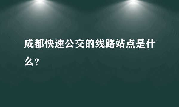 成都快速公交的线路站点是什么？