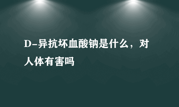 D-异抗坏血酸钠是什么，对人体有害吗