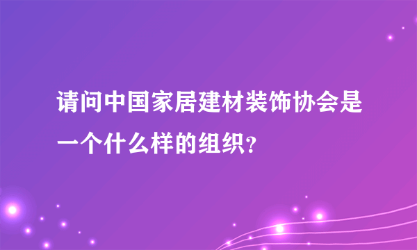 请问中国家居建材装饰协会是一个什么样的组织？