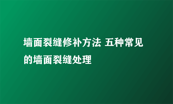 墙面裂缝修补方法 五种常见的墙面裂缝处理