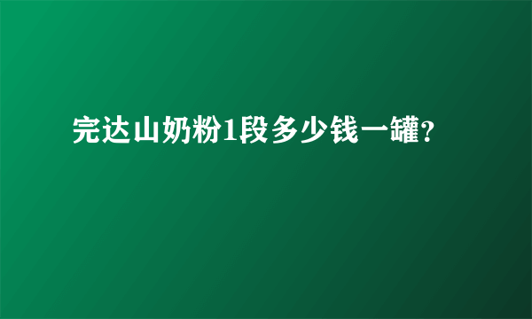 完达山奶粉1段多少钱一罐？