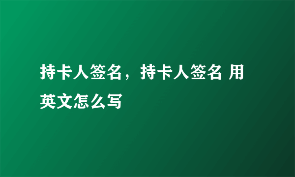 持卡人签名，持卡人签名 用 英文怎么写