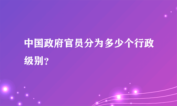 中国政府官员分为多少个行政级别？