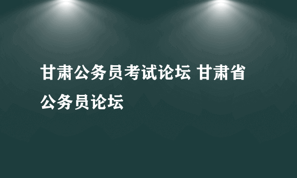 甘肃公务员考试论坛 甘肃省公务员论坛