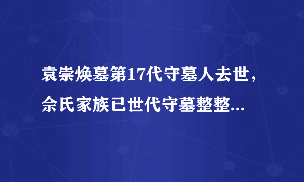 袁崇焕墓第17代守墓人去世，佘氏家族已世代守墓整整390年