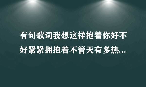 有句歌词我想这样抱着你好不好紧紧拥抱着不管天有多热 是什么？