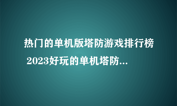 热门的单机版塔防游戏排行榜 2023好玩的单机塔防手游推荐