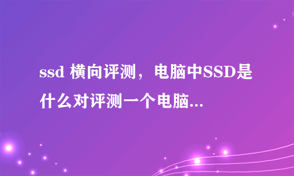 ssd 横向评测，电脑中SSD是什么对评测一个电脑有参考价值么