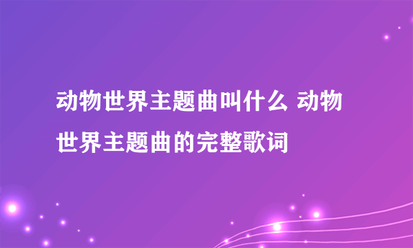 动物世界主题曲叫什么 动物世界主题曲的完整歌词