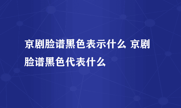 京剧脸谱黑色表示什么 京剧脸谱黑色代表什么