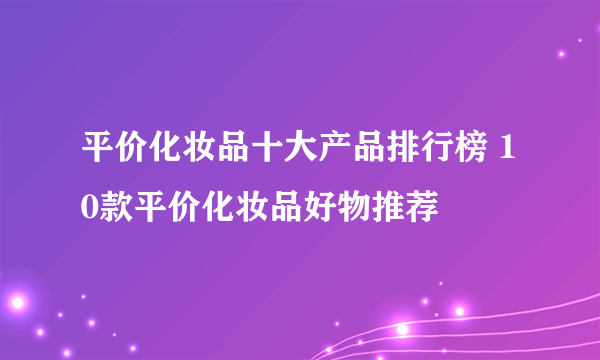 平价化妆品十大产品排行榜 10款平价化妆品好物推荐