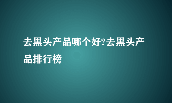 去黑头产品哪个好?去黑头产品排行榜