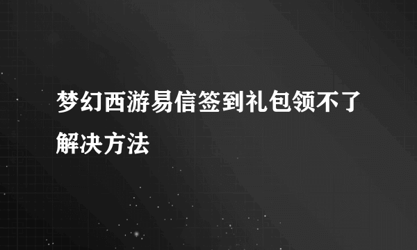 梦幻西游易信签到礼包领不了解决方法