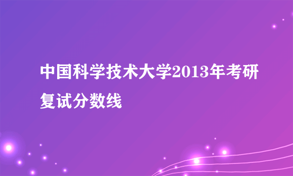 中国科学技术大学2013年考研复试分数线