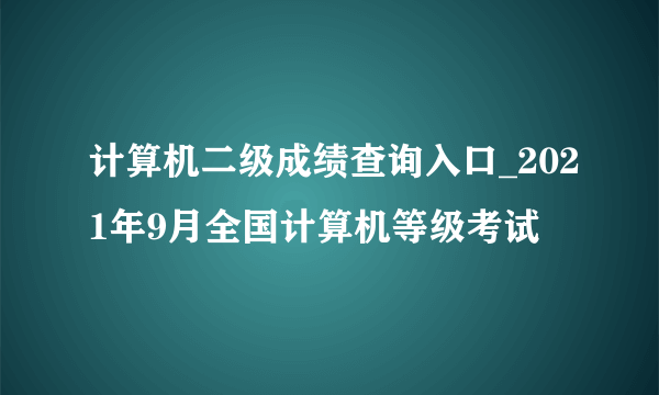 计算机二级成绩查询入口_2021年9月全国计算机等级考试