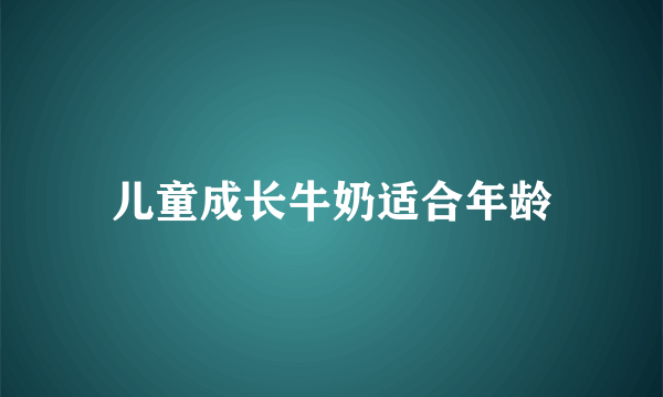 儿童成长牛奶适合年龄