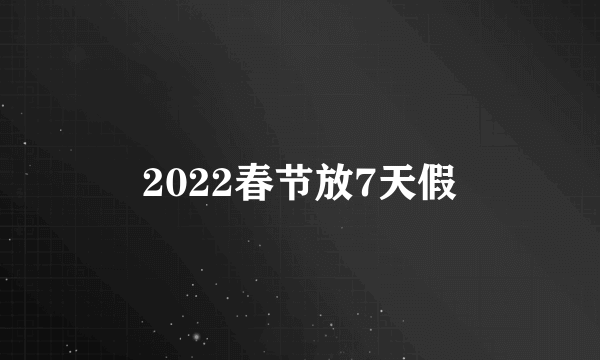 2022春节放7天假