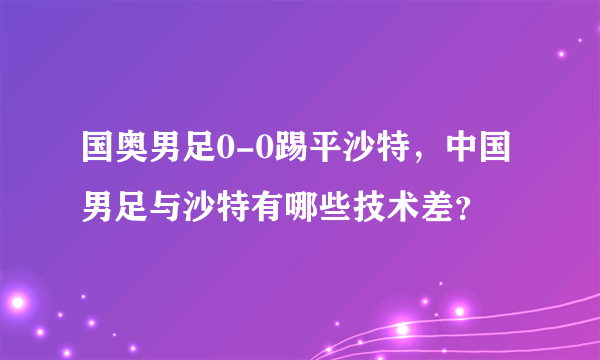 国奥男足0-0踢平沙特，中国男足与沙特有哪些技术差？