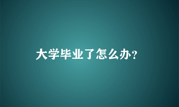 大学毕业了怎么办？