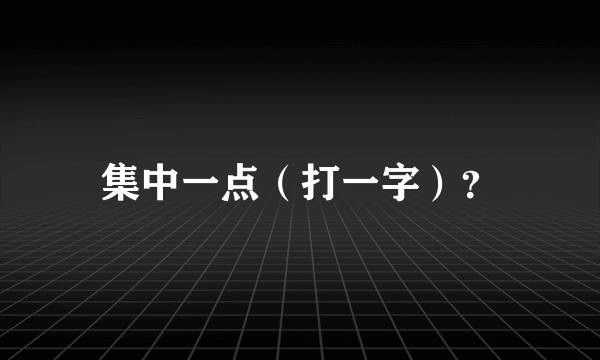 集中一点（打一字）？