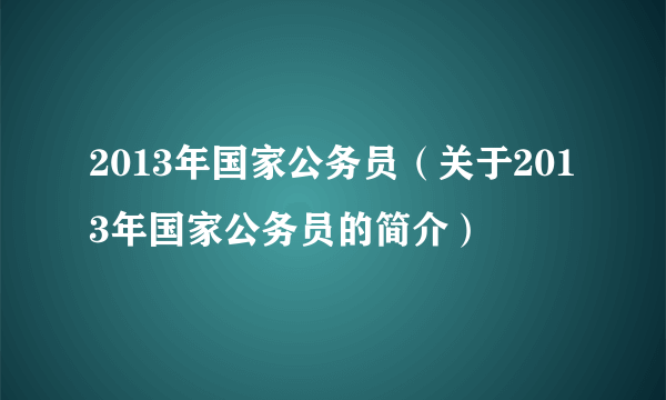 2013年国家公务员（关于2013年国家公务员的简介）