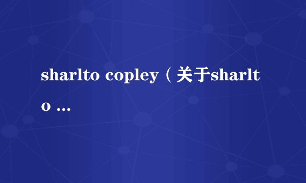 sharlto copley（关于sharlto copley的介绍）