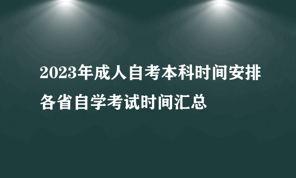 2023年成人自考本科时间安排各省自学考试时间汇总