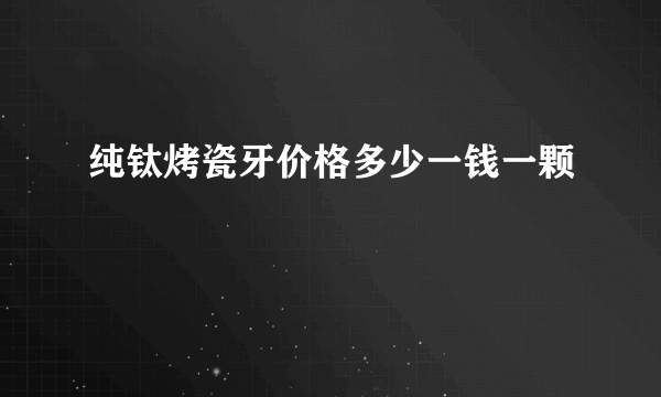 纯钛烤瓷牙价格多少一钱一颗