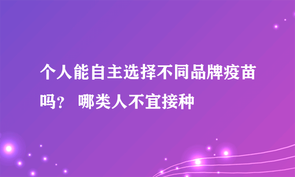 个人能自主选择不同品牌疫苗吗？ 哪类人不宜接种