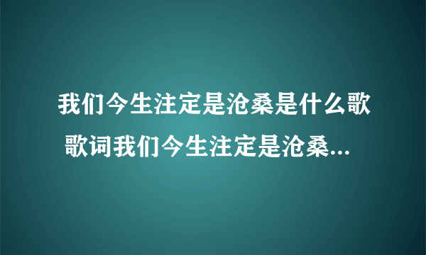 我们今生注定是沧桑是什么歌 歌词我们今生注定是沧桑是什么歌