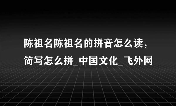 陈祖名陈祖名的拼音怎么读，简写怎么拼_中国文化_飞外网