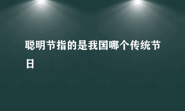 聪明节指的是我国哪个传统节日