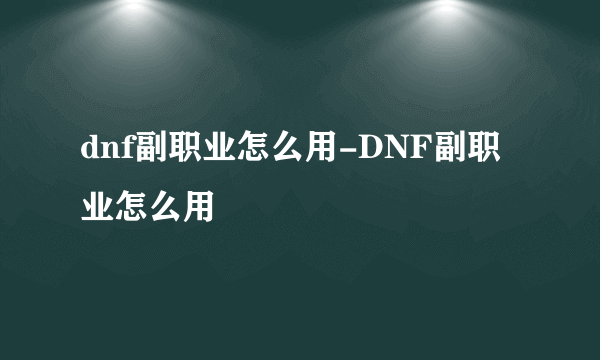 dnf副职业怎么用-DNF副职业怎么用